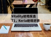 开云体育-Vitality绝地反击T1，Keria绝境逆转的简单介绍
